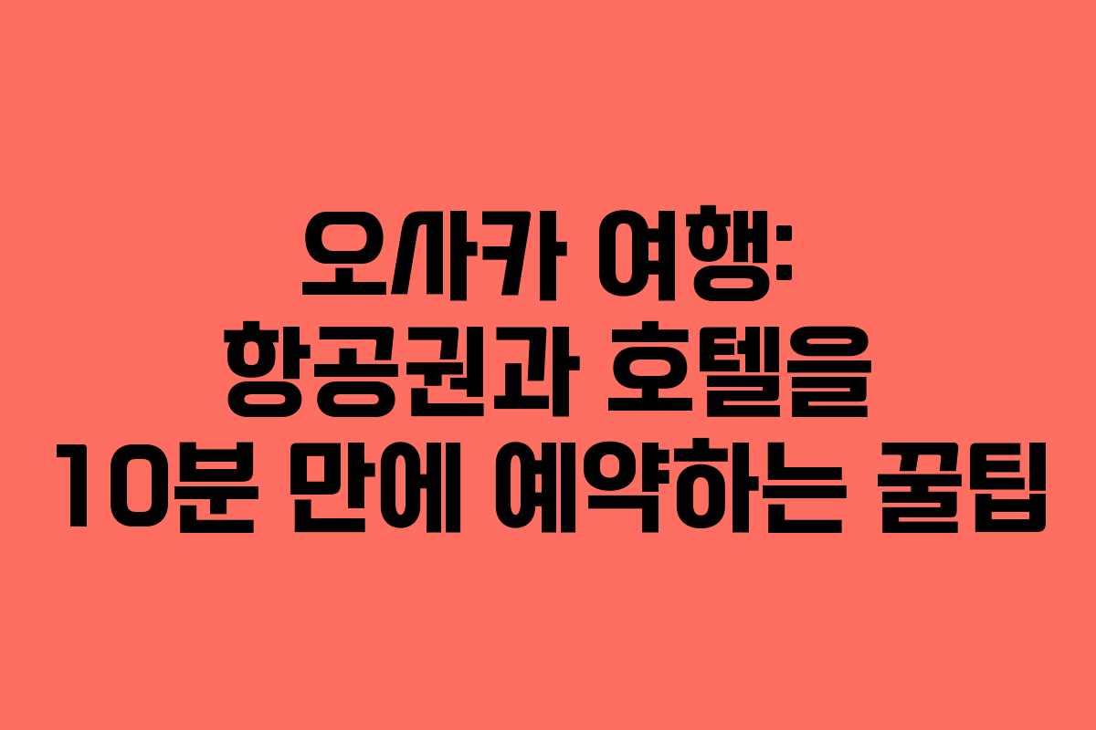 오사카 여행: 항공권과 호텔을 10분 만에 예약하는 꿀팁