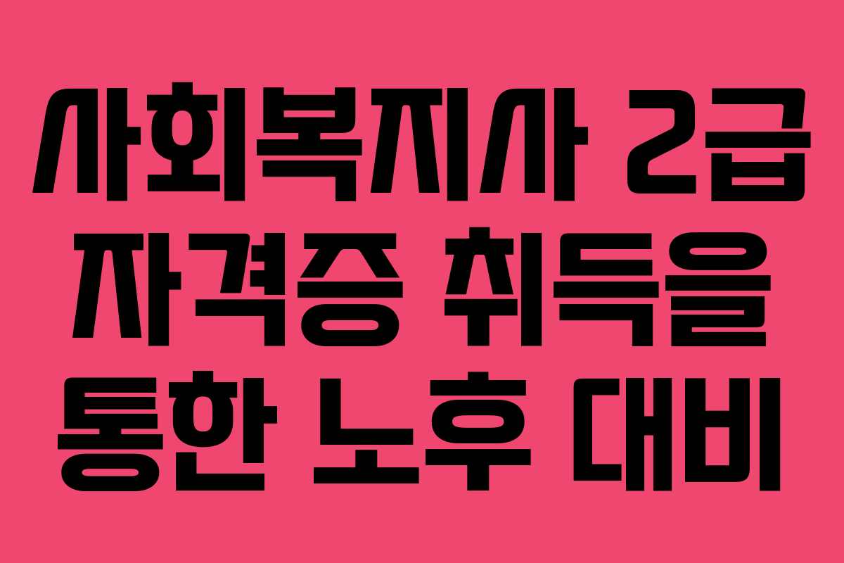 사회복지사 2급 자격증 취득을 통한 노후 대비