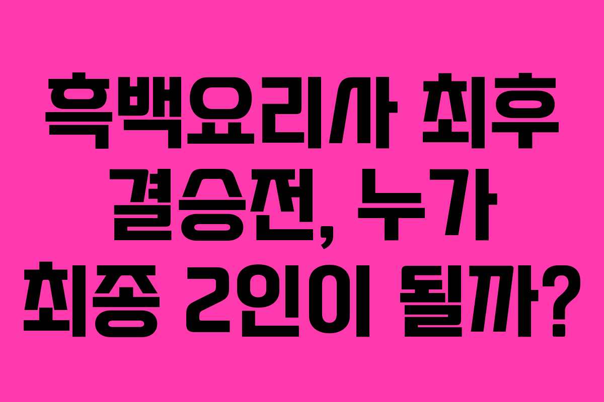흑백요리사 최후 결승전, 누가 최종 2인이 될까?