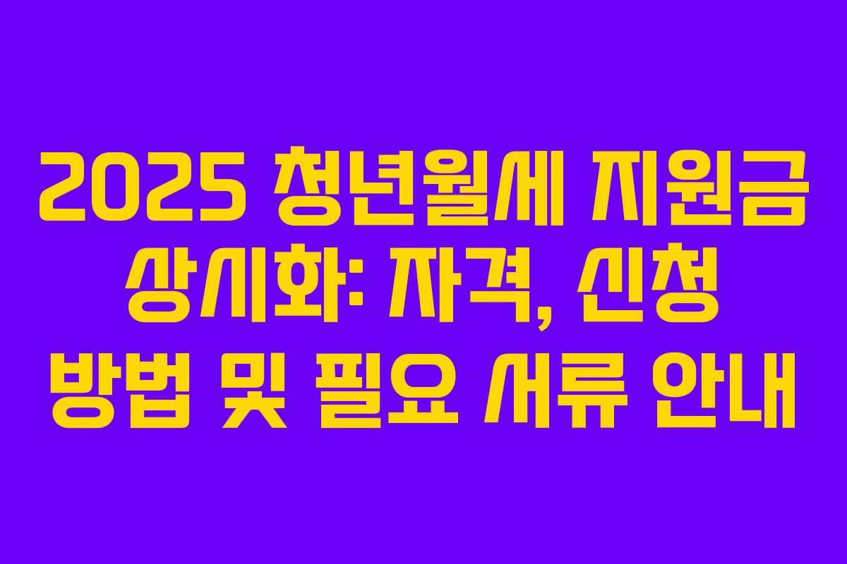 2025 청년월세 지원금 상시화: 자격, 신청 방법 및 필요 서류 안내