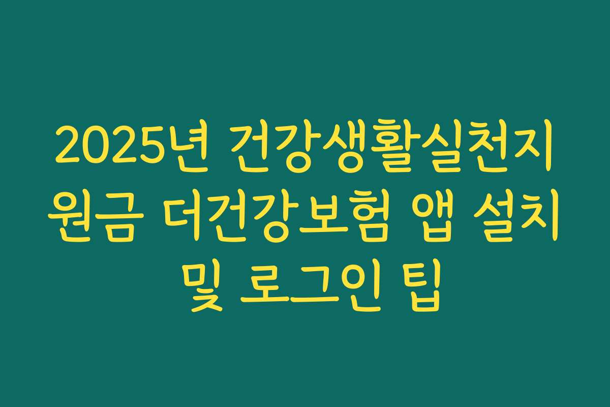 2025년 건강생활실천지원금 더건강보험 앱 설치 및 로그인 팁
