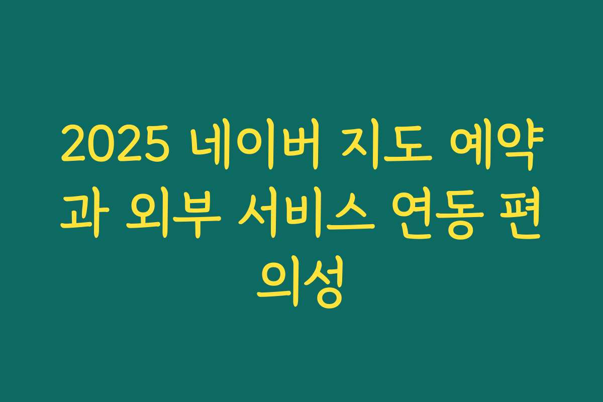 2025 네이버 지도 예약과 외부 서비스 연동 편의성