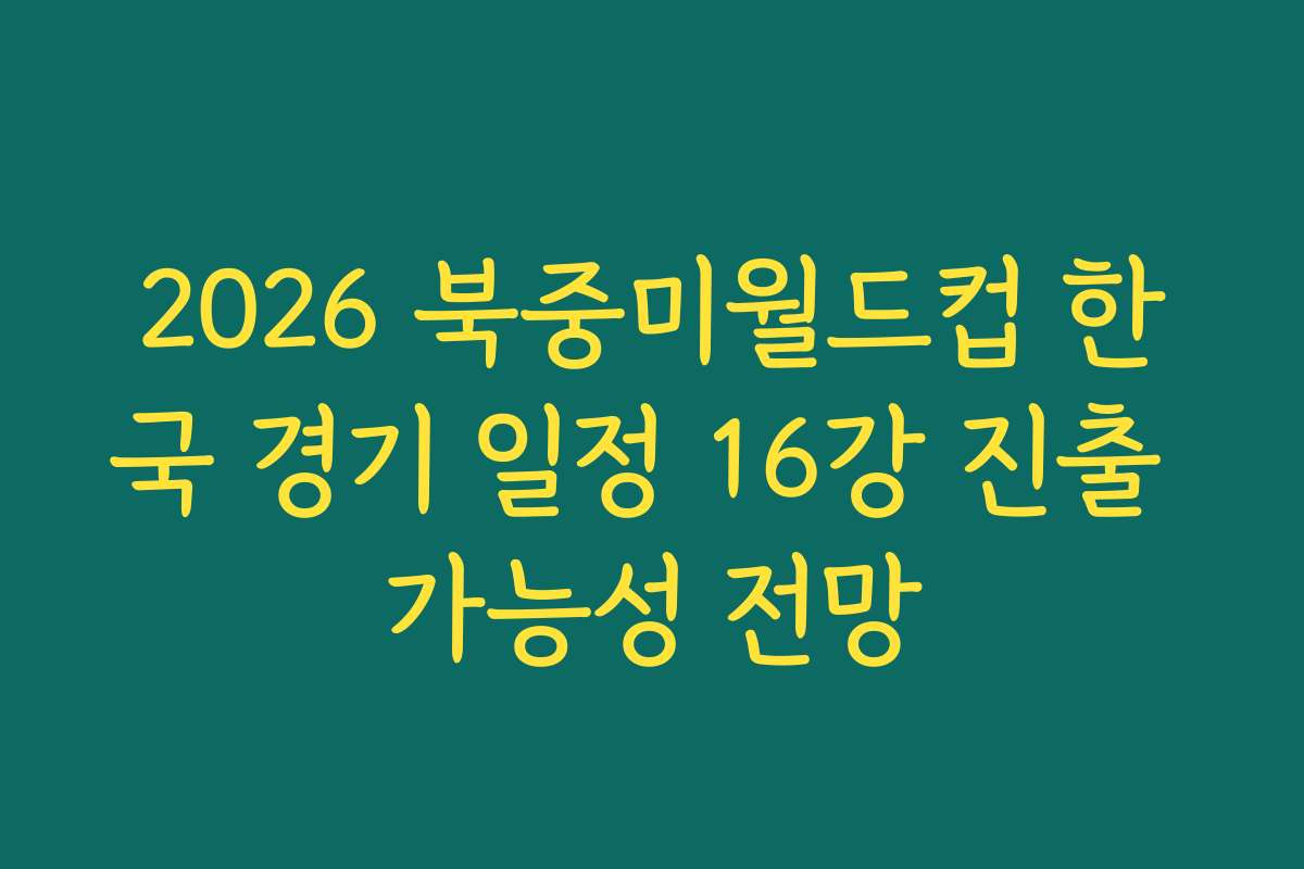 2026 북중미월드컵 한국 경기 일정 16강 진출 가능성 전망