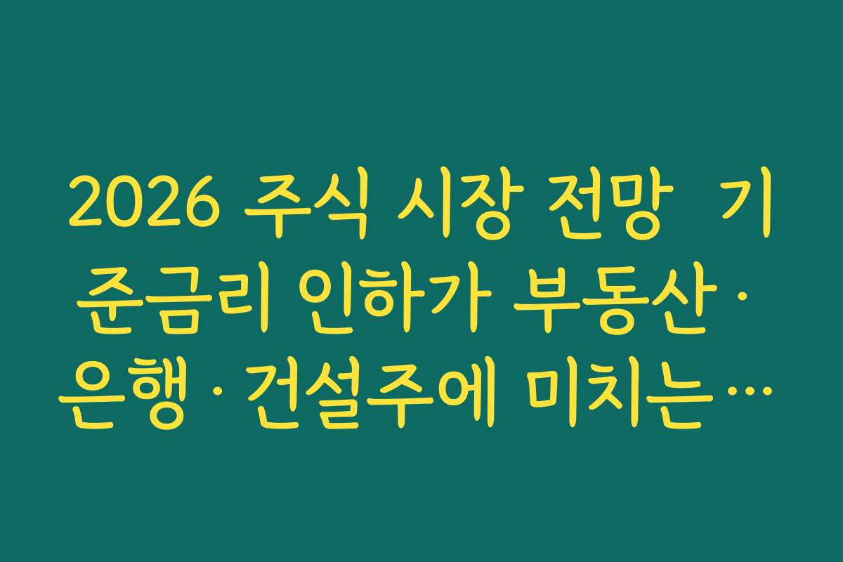 2026 주식 시장 전망  기준금리 인하가 부동산·은행·건설주에 미치는 영향 단계별로 분석