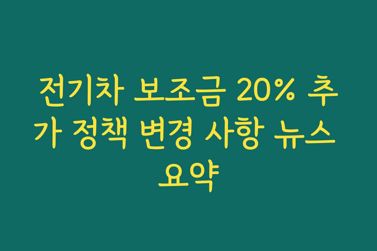 전기차 보조금 20% 추가 정책 변경 사항 뉴스 요약