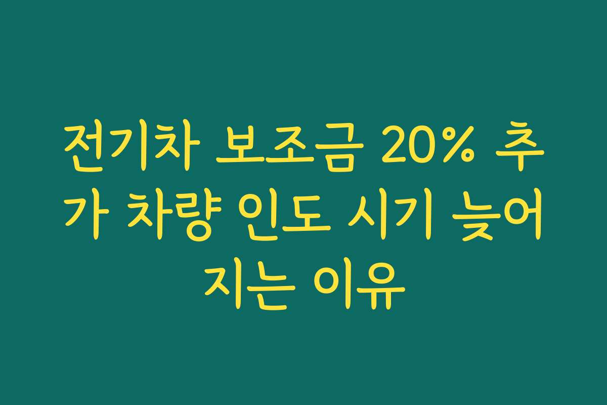 전기차 보조금 20% 추가 차량 인도 시기 늦어지는 이유