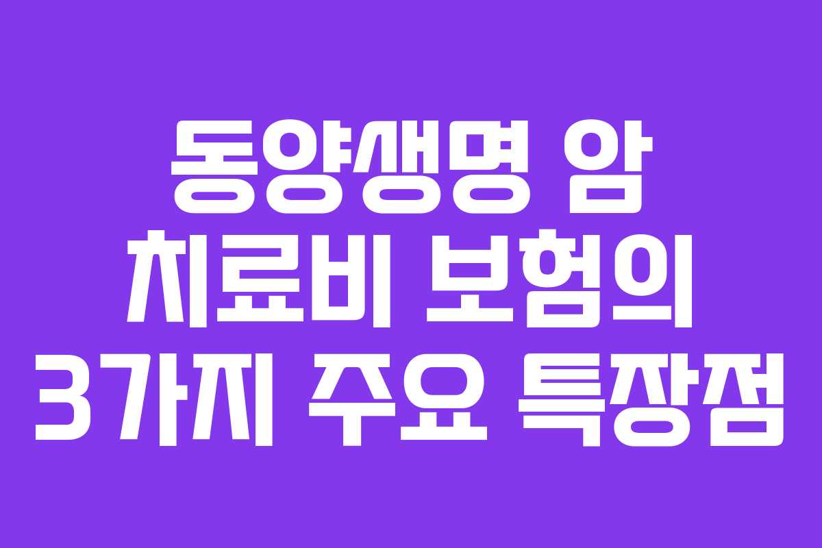 동양생명 암 치료비 보험의 3가지 주요 특장점