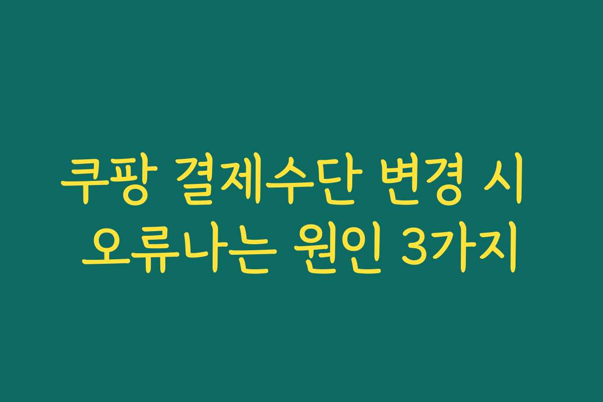 쿠팡 결제수단 변경 시 오류나는 원인 3가지