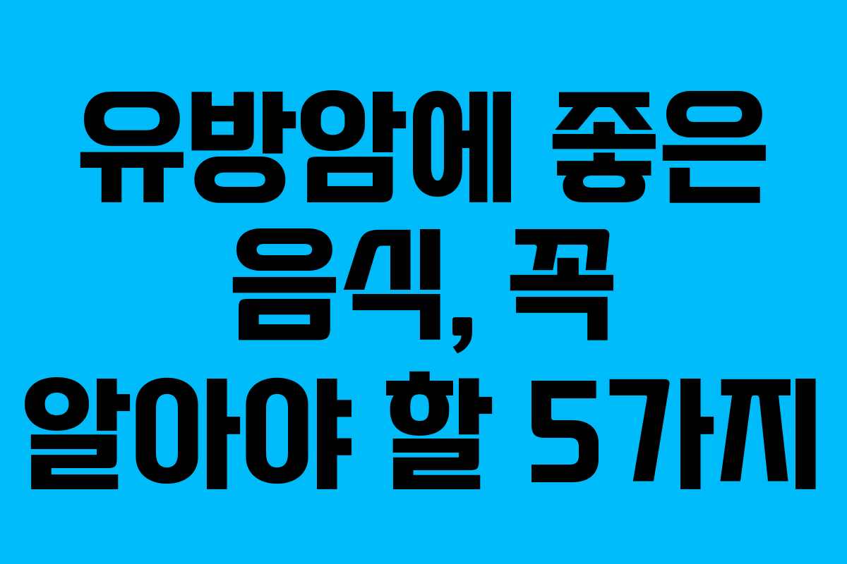 유방암에 좋은 음식, 꼭 알아야 할 5가지