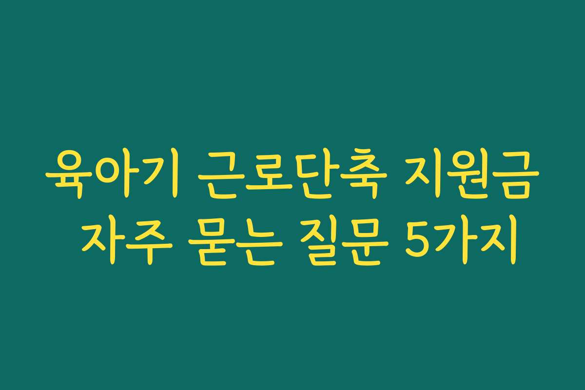 육아기 근로단축 지원금 자주 묻는 질문 5가지