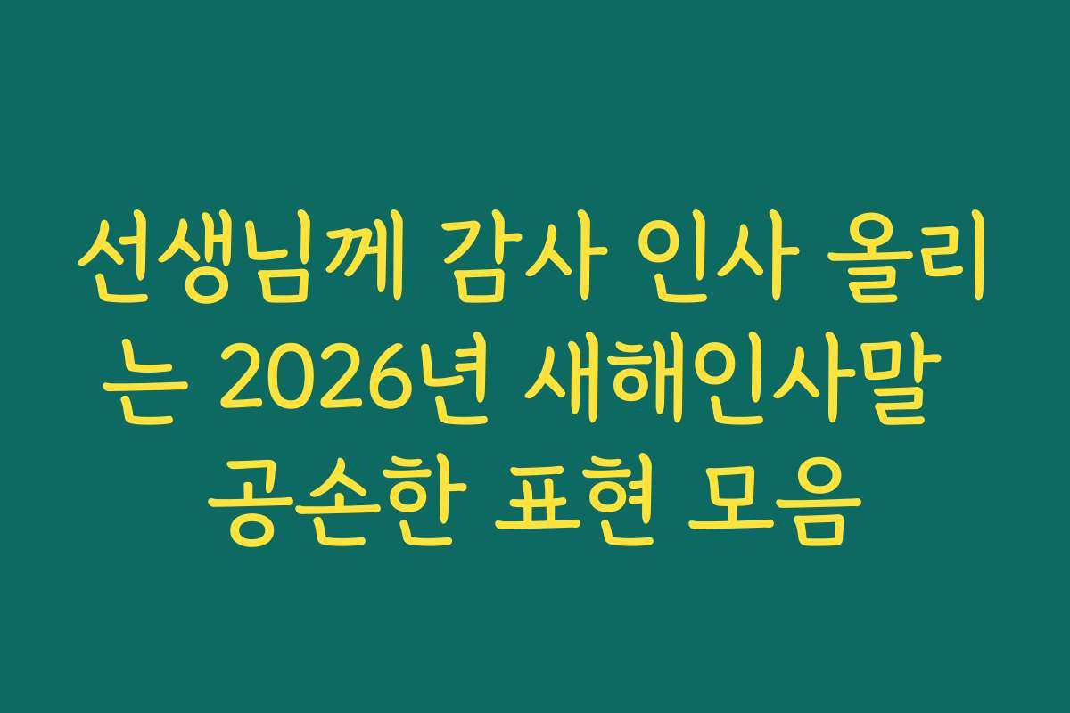 선생님께 감사 인사 올리는 2026년 새해인사말 공손한 표현 모음