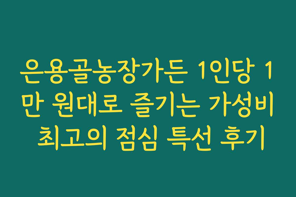 은용골농장가든 1인당 1만 원대로 즐기는 가성비 최고의 점심 특선 후기