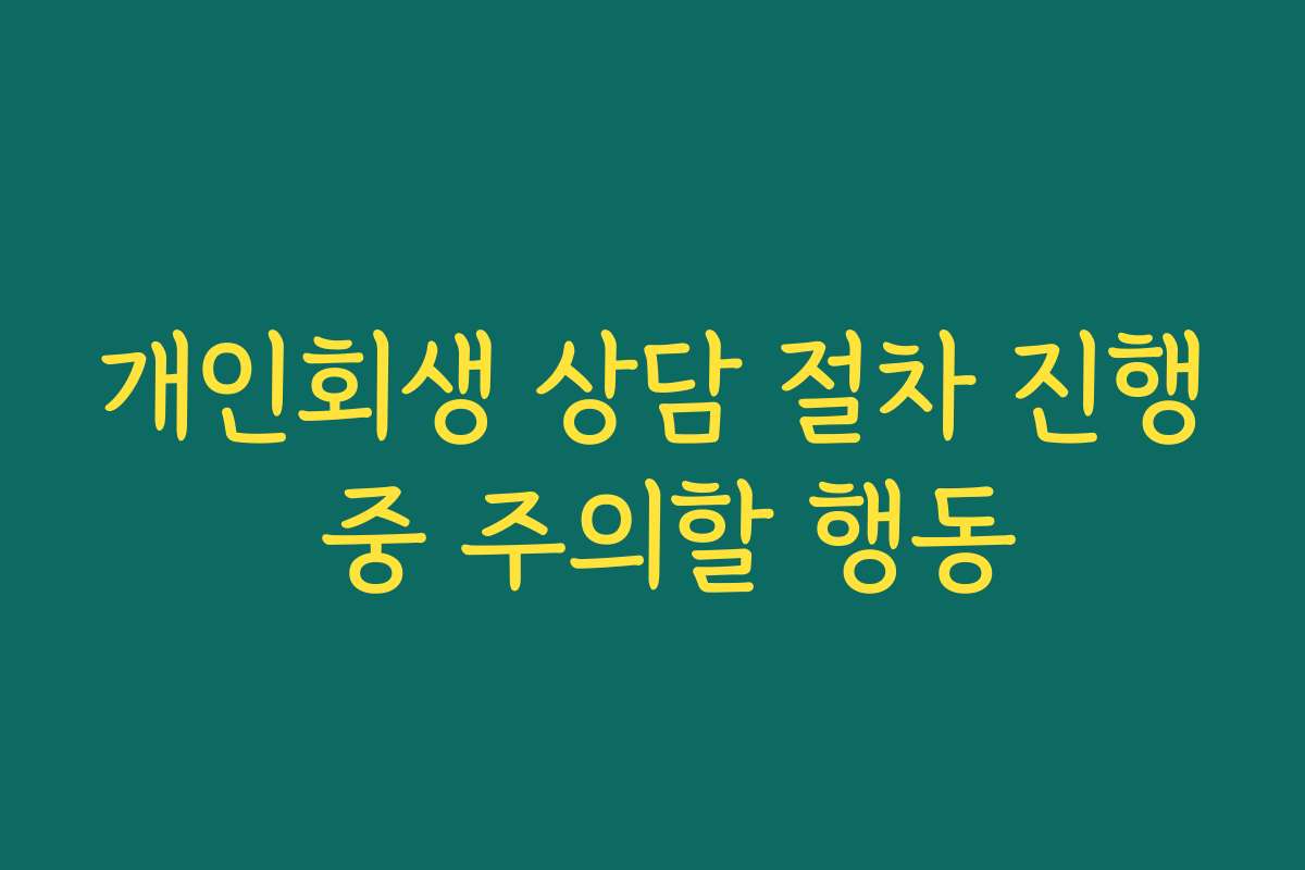 개인회생 상담 절차 진행 중 주의할 행동