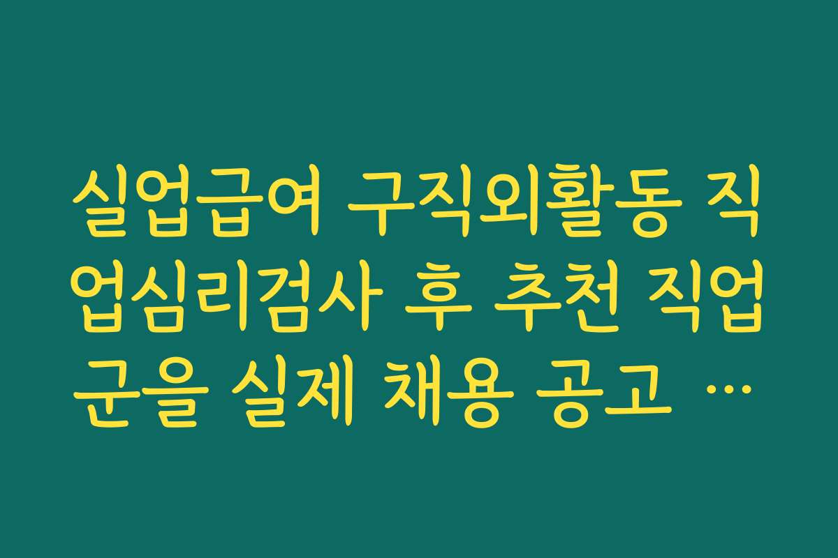 실업급여 구직외활동 직업심리검사 후 추천 직업군을 실제 채용 공고 탐색에 활용하는 방법