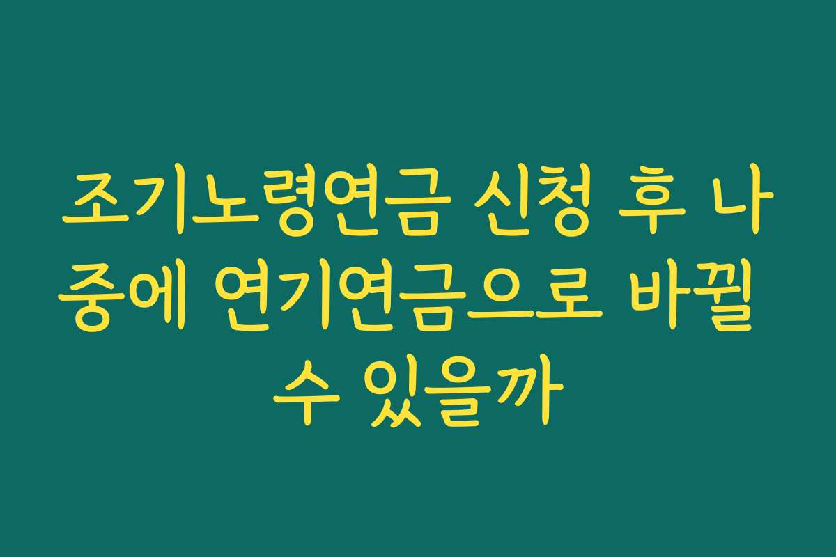 조기노령연금 신청 후 나중에 연기연금으로 바뀔 수 있을까