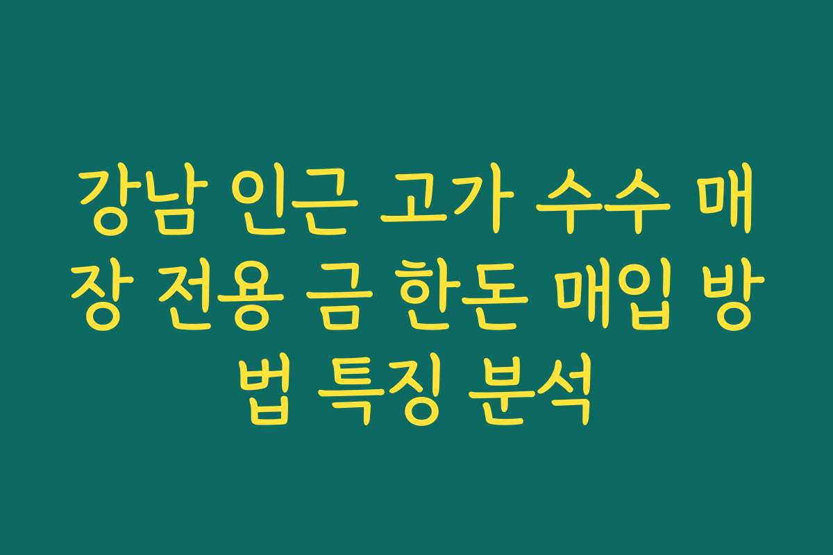 강남 인근 고가 수수 매장 전용 금 한돈 매입 방법 특징 분석