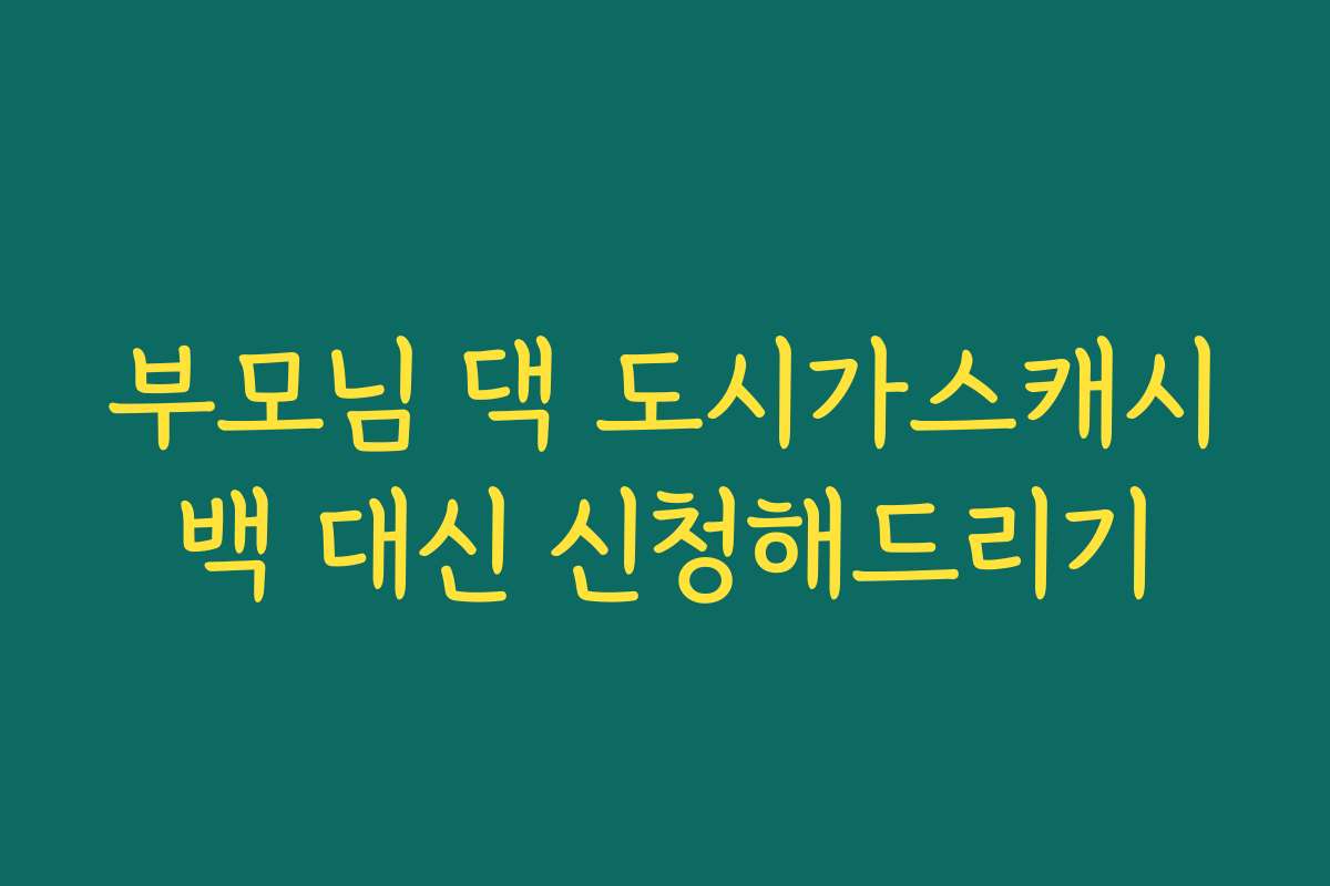 부모님 댁 도시가스캐시백 대신 신청해드리기