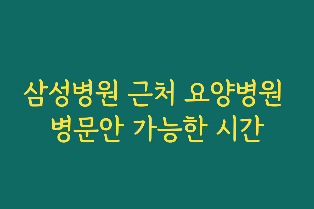 삼성병원 근처 요양병원 병문안 가능한 시간