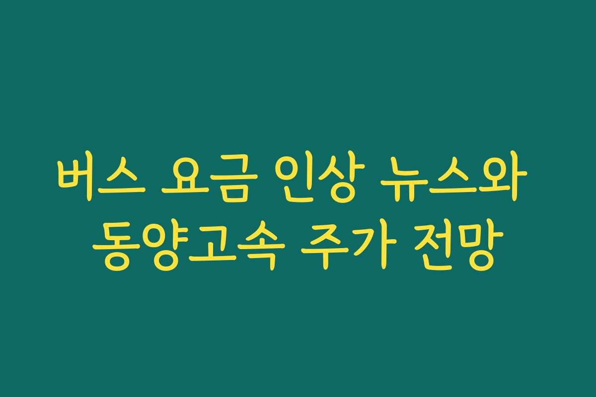 버스 요금 인상 뉴스와 동양고속 주가 전망