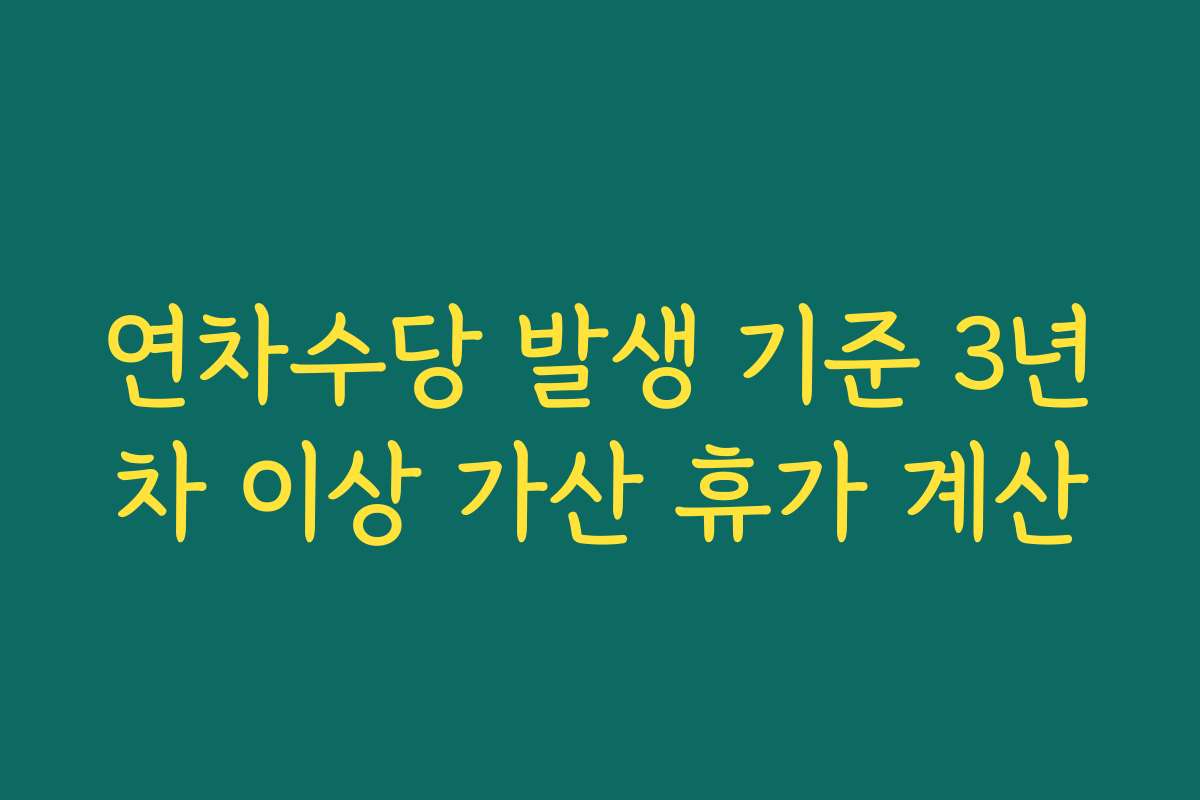 연차수당 발생 기준 3년차 이상 가산 휴가 계산