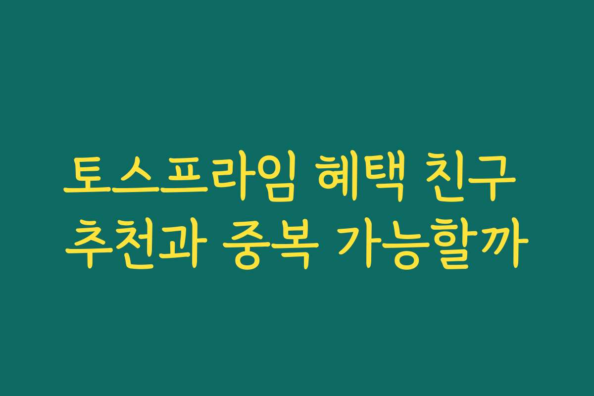 토스프라임 혜택 친구 추천과 중복 가능할까