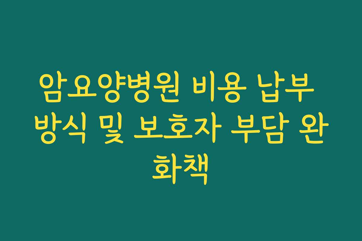 암요양병원 비용 납부 방식 및 보호자 부담 완화책