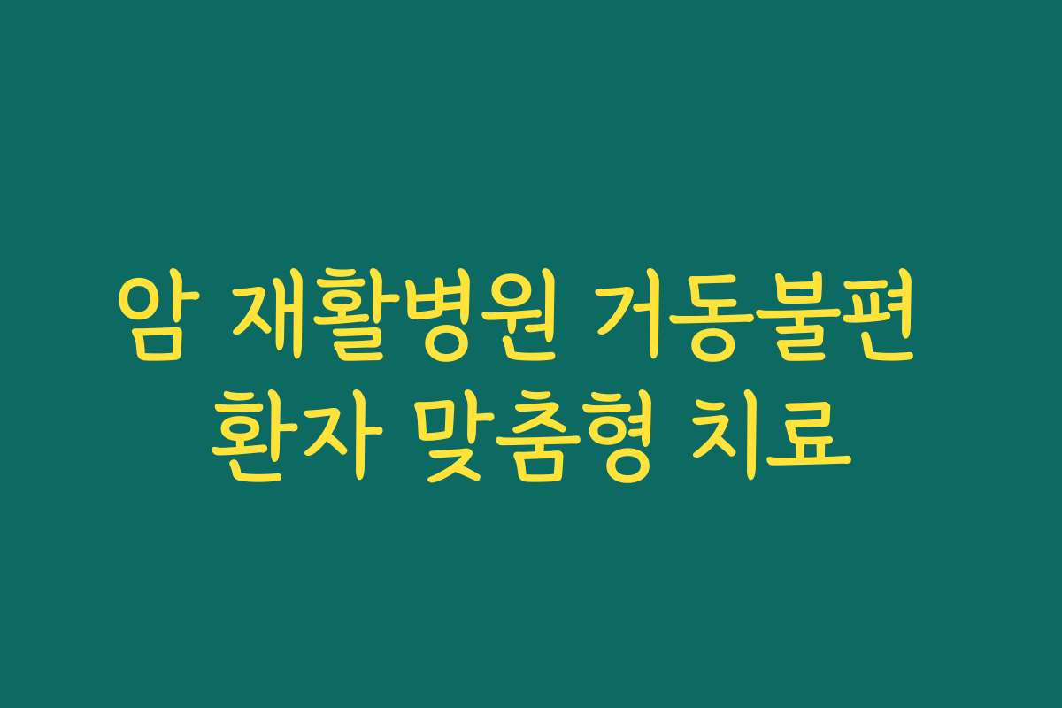 암 재활병원 거동불편 환자 맞춤형 치료