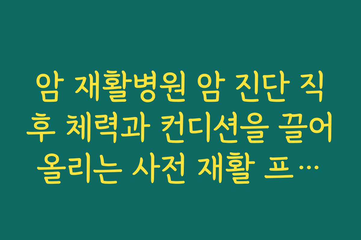 암 재활병원 암 진단 직후 체력과 컨디션을 끌어올리는 사전 재활 프로그램을 운영하는 병원 찾기