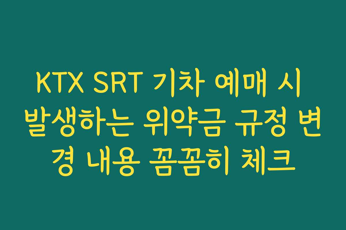 KTX SRT 기차 예매 시 발생하는 위약금 규정 변경 내용 꼼꼼히 체크