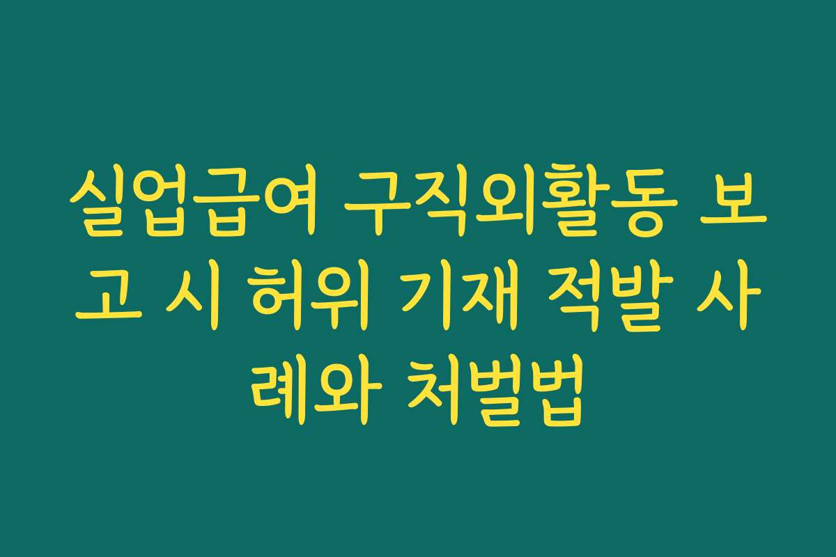 실업급여 구직외활동 보고 시 허위 기재 적발 사례와 처벌법