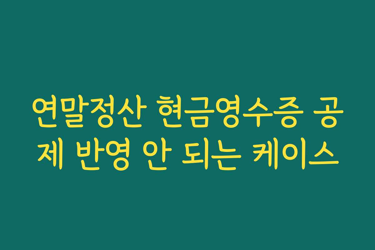 연말정산 현금영수증 공제 반영 안 되는 케이스