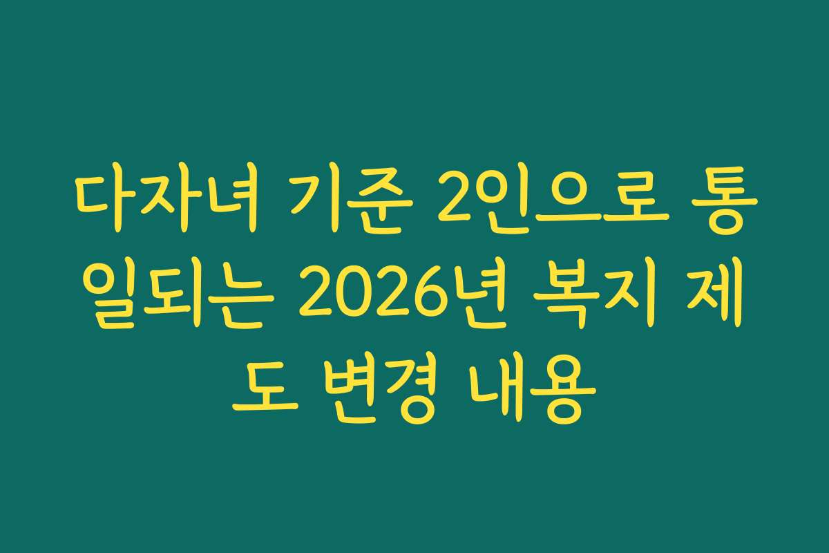 다자녀 기준 2인으로 통일되는 2026년 복지 제도 변경 내용