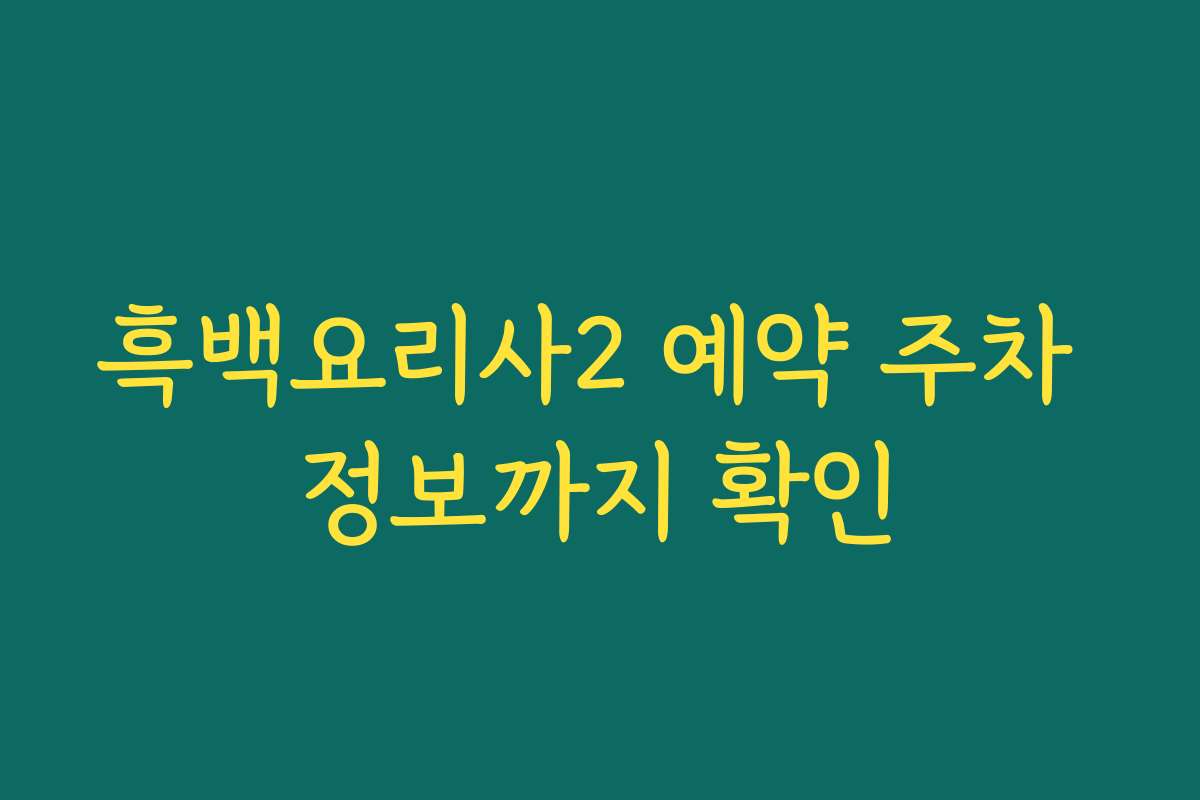 흑백요리사2 예약 주차 정보까지 확인