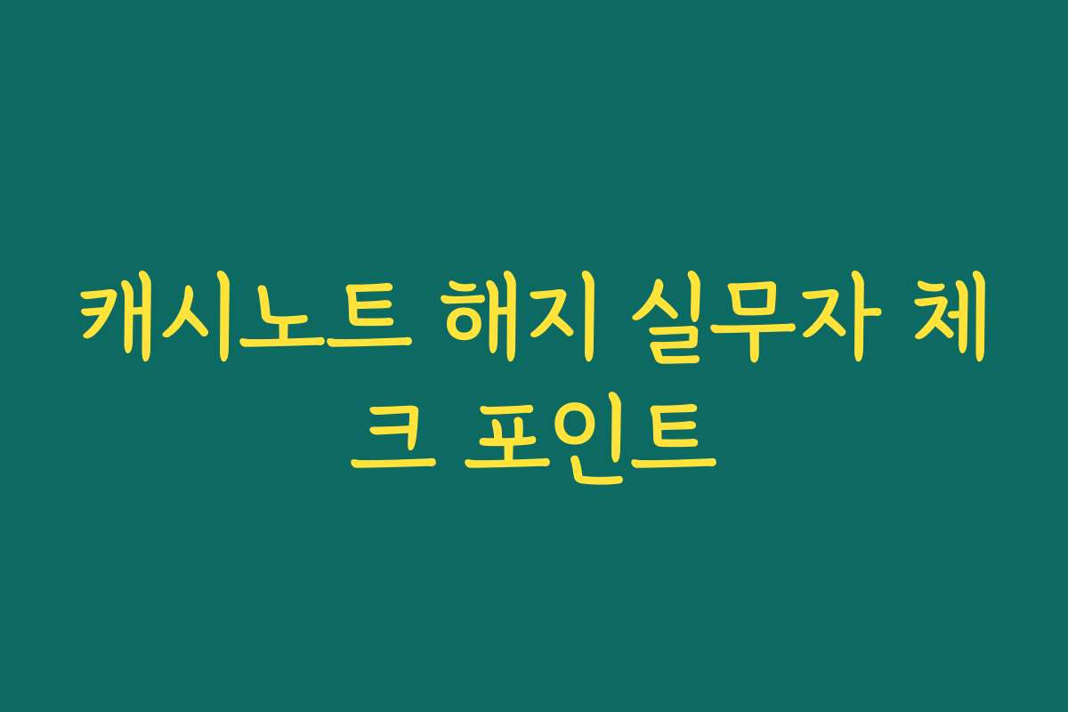 캐시노트 해지 실무자 체크 포인트