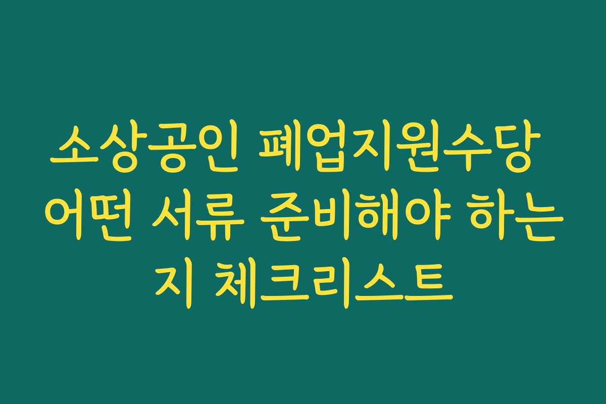 소상공인 폐업지원수당 어떤 서류 준비해야 하는지 체크리스트