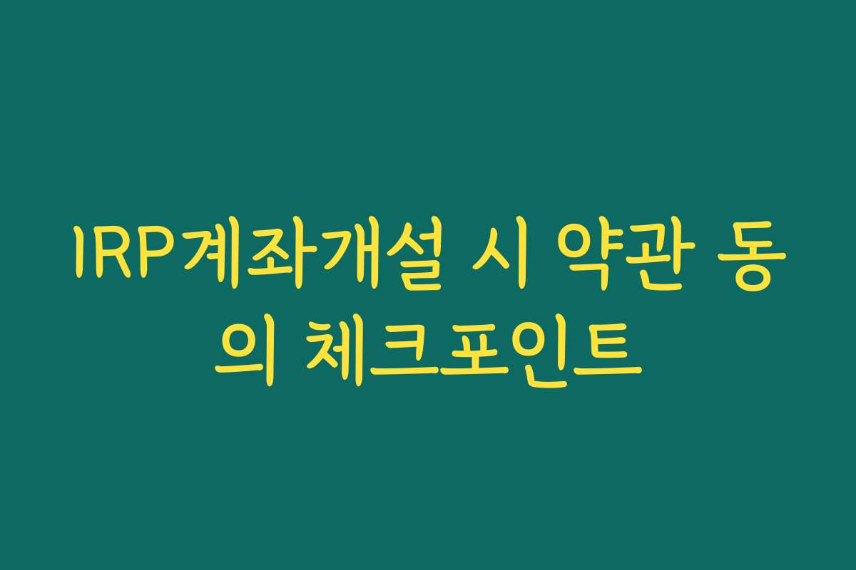 IRP계좌개설 시 약관 동의 체크포인트
