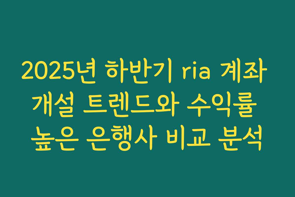 2025년 하반기 ria 계좌 개설 트렌드와 수익률 높은 은행사 비교 분석
