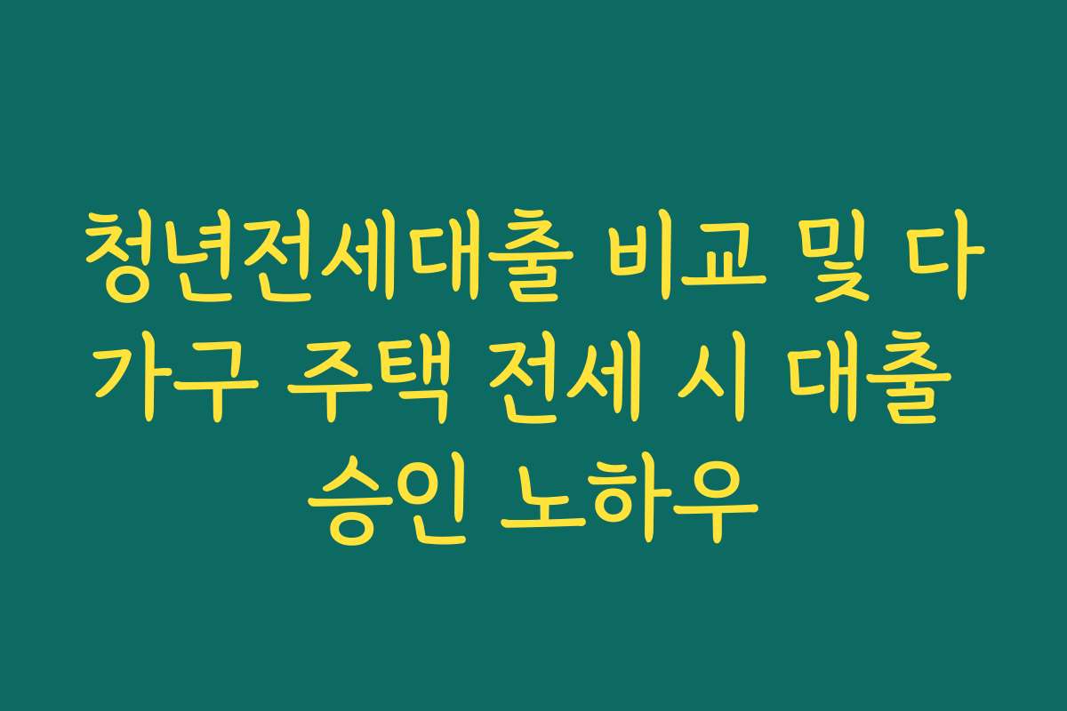 청년전세대출 비교 및 다가구 주택 전세 시 대출 승인 노하우