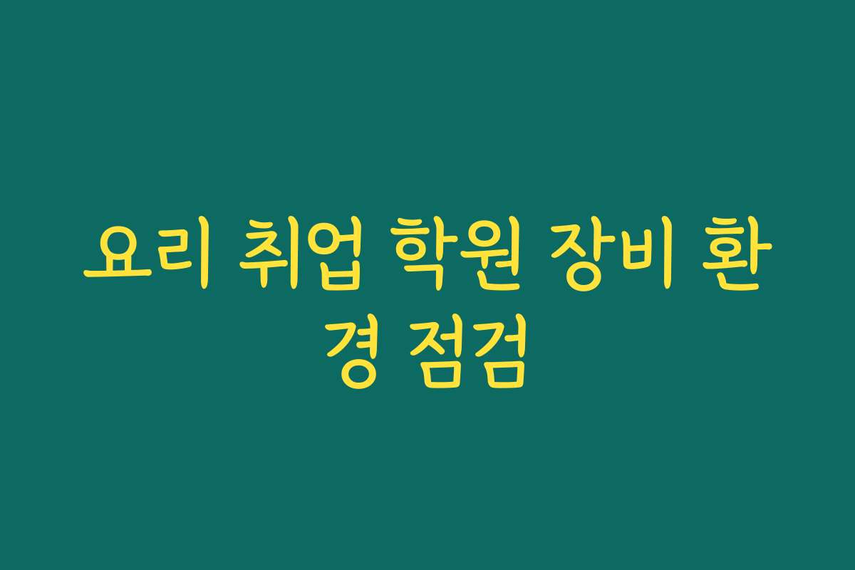 요리 취업 학원 장비 환경 점검