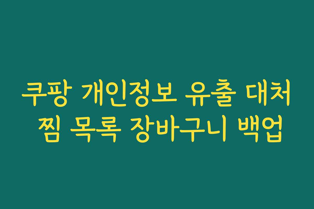 쿠팡 개인정보 유출 대처 찜 목록 장바구니 백업