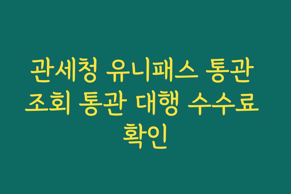 관세청 유니패스 통관 조회 통관 대행 수수료 확인
