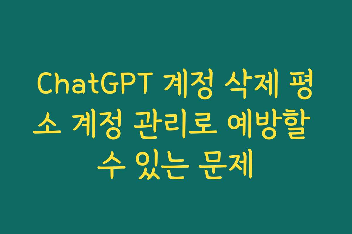 ChatGPT 계정 삭제 평소 계정 관리로 예방할 수 있는 문제