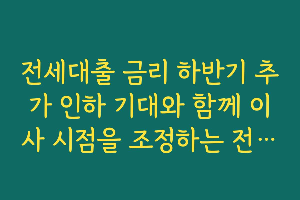 전세대출 금리 하반기 추가 인하 기대와 함께 이사 시점을 조정하는 전략 세우기
