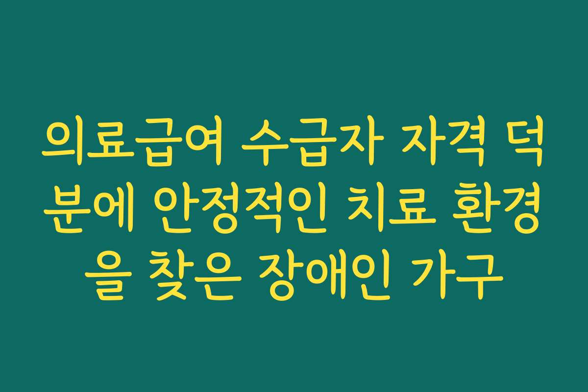 의료급여 수급자 자격 덕분에 안정적인 치료 환경을 찾은 장애인 가구