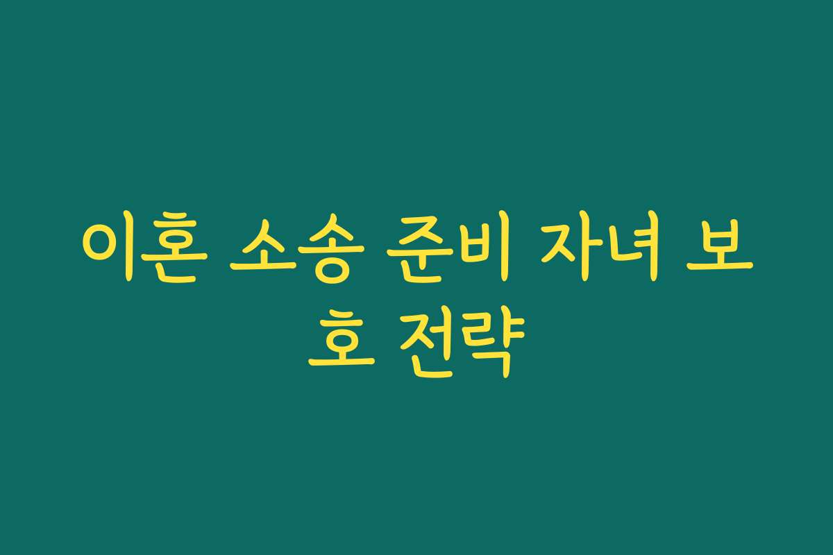 이혼 소송 준비 자녀 보호 전략