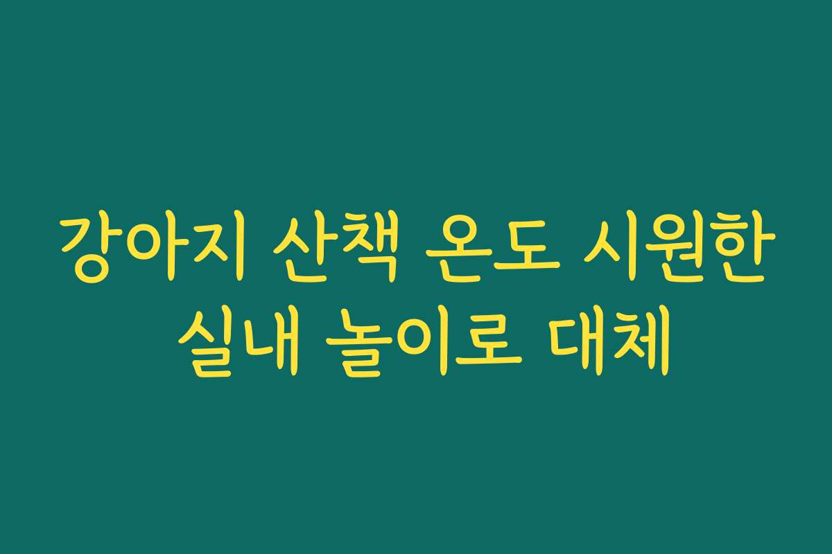 강아지 산책 온도 시원한 실내 놀이로 대체