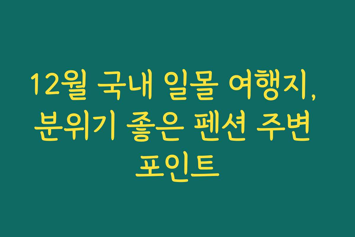 12월 국내 일몰 여행지, 분위기 좋은 펜션 주변 포인트