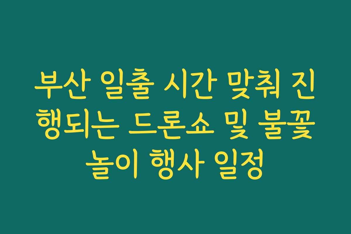 부산 일출 시간 맞춰 진행되는 드론쇼 및 불꽃놀이 행사 일정