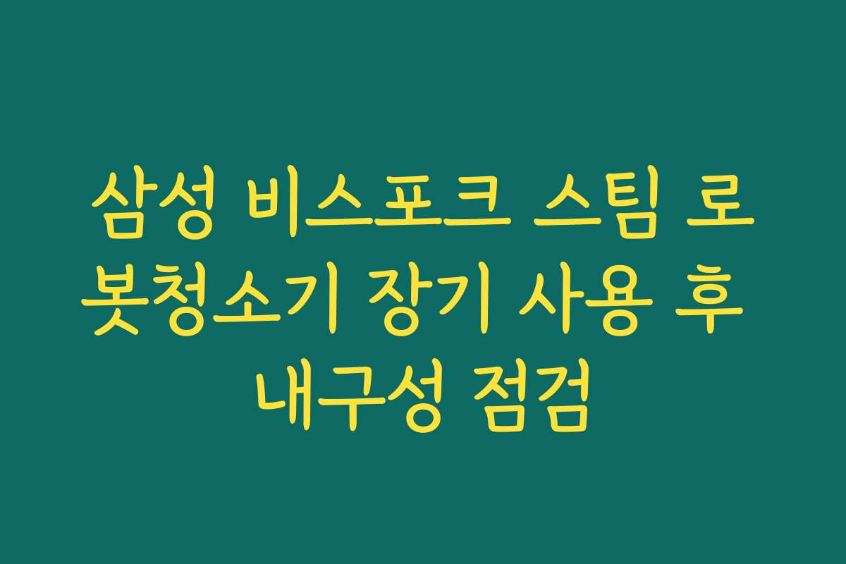 삼성 비스포크 스팀 로봇청소기 장기 사용 후 내구성 점검