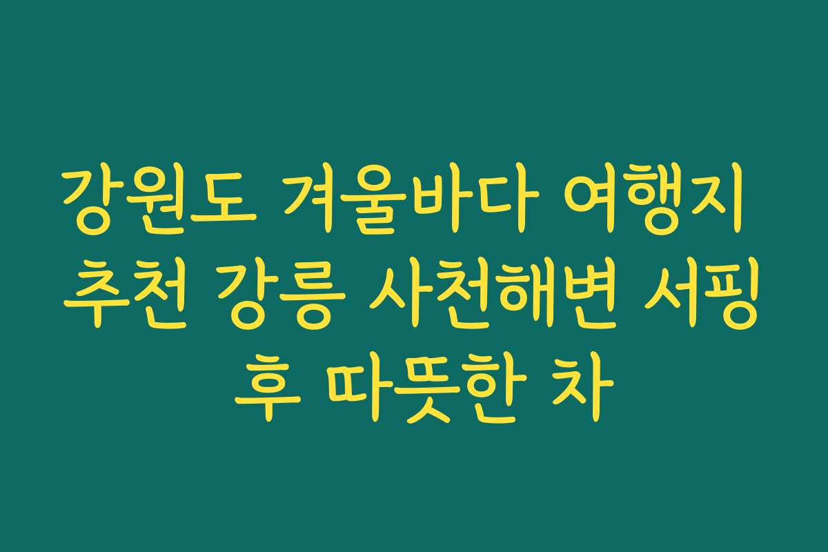 강원도 겨울바다 여행지 추천 강릉 사천해변 서핑 후 따뜻한 차